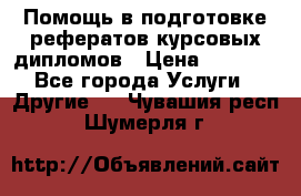 Помощь в подготовке рефератов/курсовых/дипломов › Цена ­ 2 000 - Все города Услуги » Другие   . Чувашия респ.,Шумерля г.